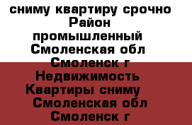 сниму квартиру срочно › Район ­ промышленный - Смоленская обл., Смоленск г. Недвижимость » Квартиры сниму   . Смоленская обл.,Смоленск г.